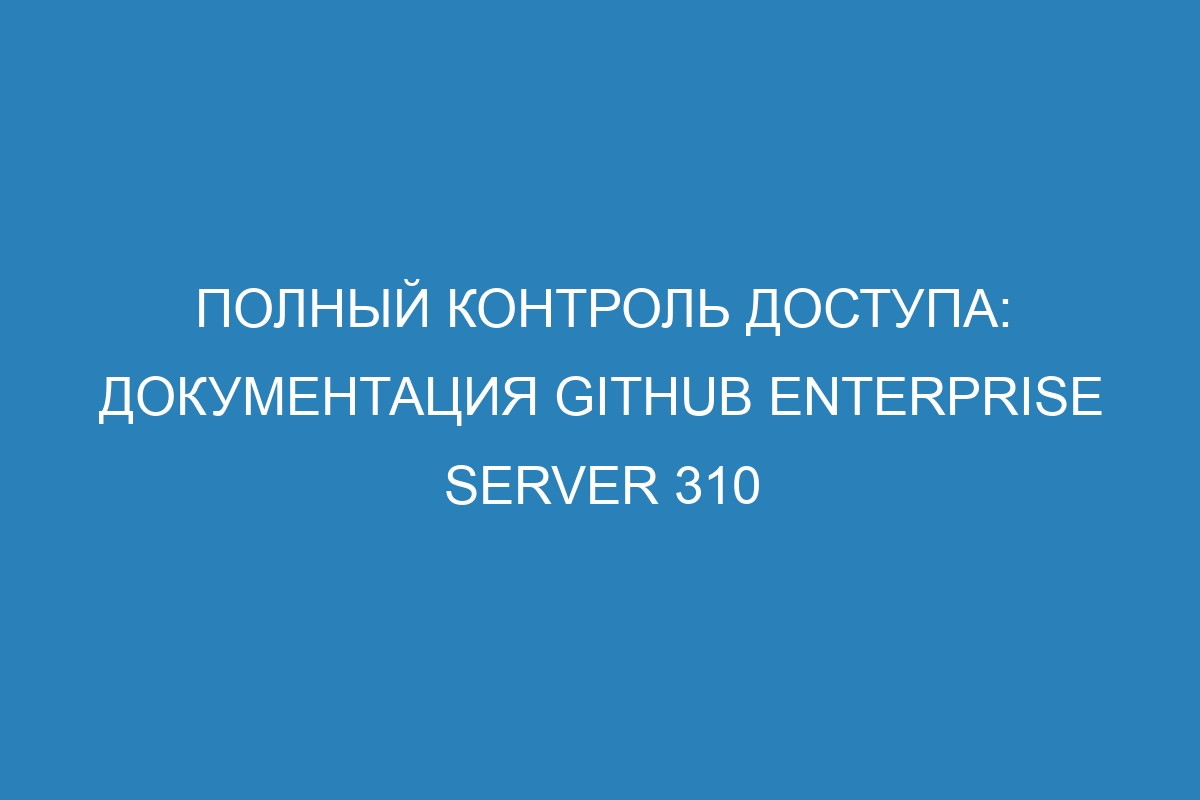 Полный контроль доступа: Документация GitHub Enterprise Server 310