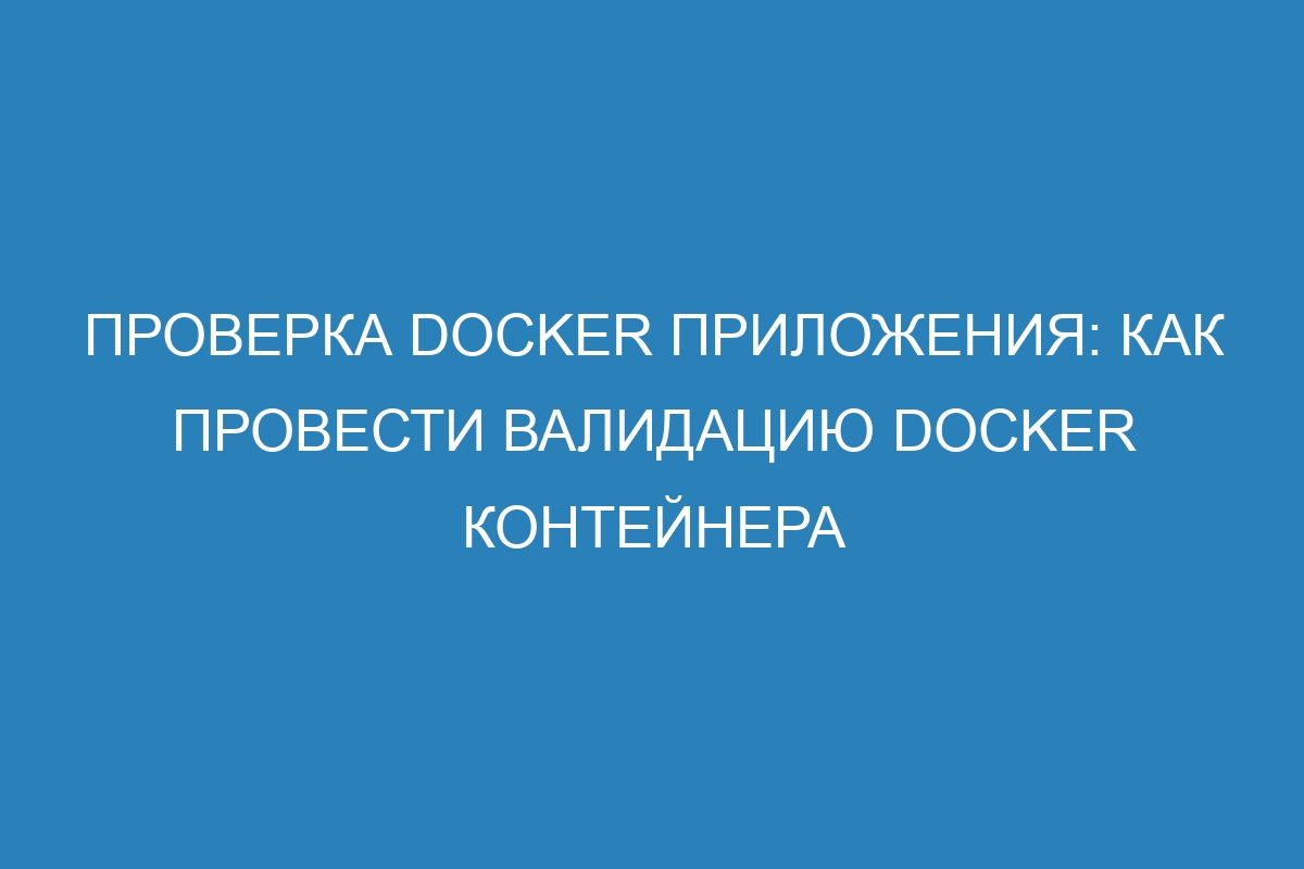 Проверка Docker приложения: как провести валидацию Docker контейнера