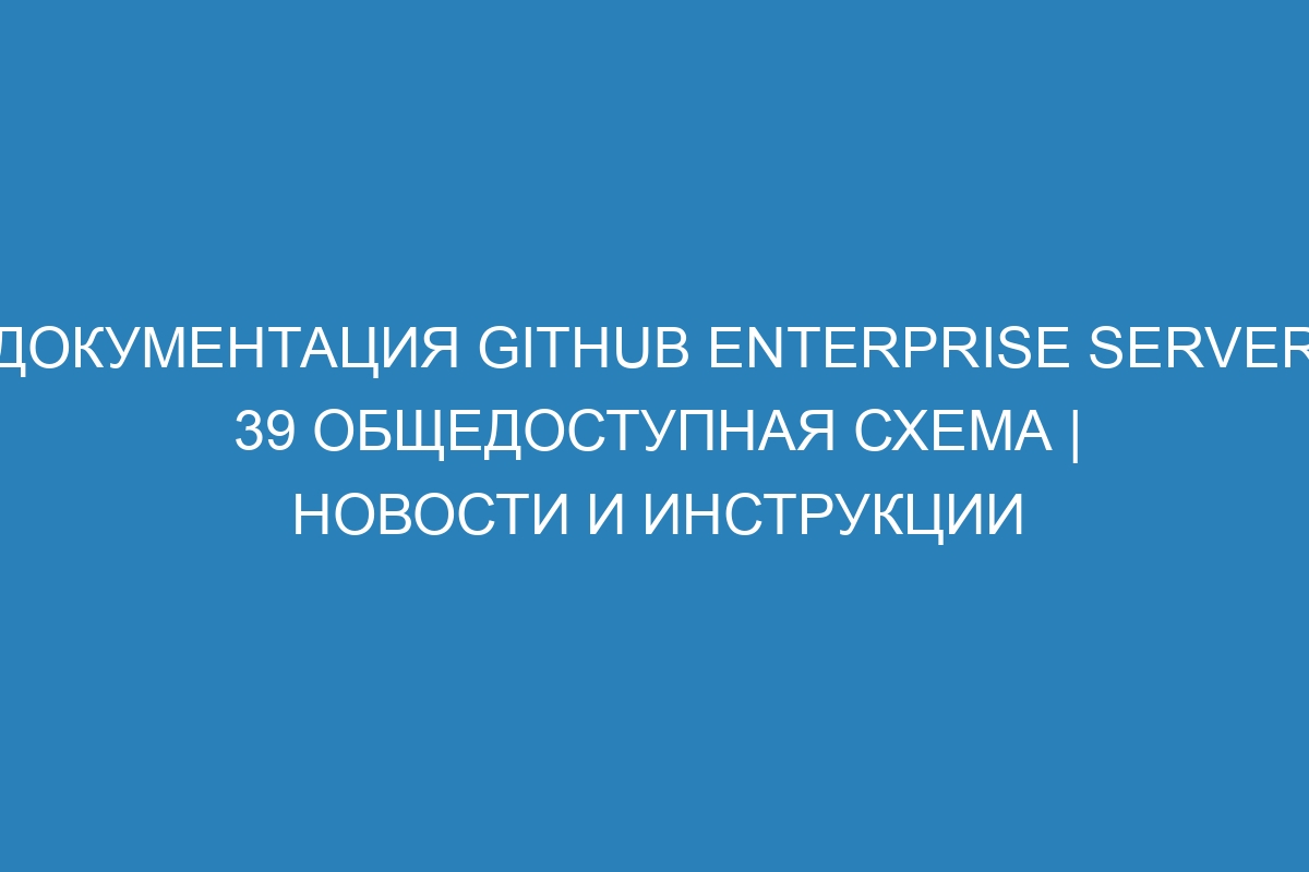 Документация GitHub Enterprise Server 39 Общедоступная схема | Новости и инструкции