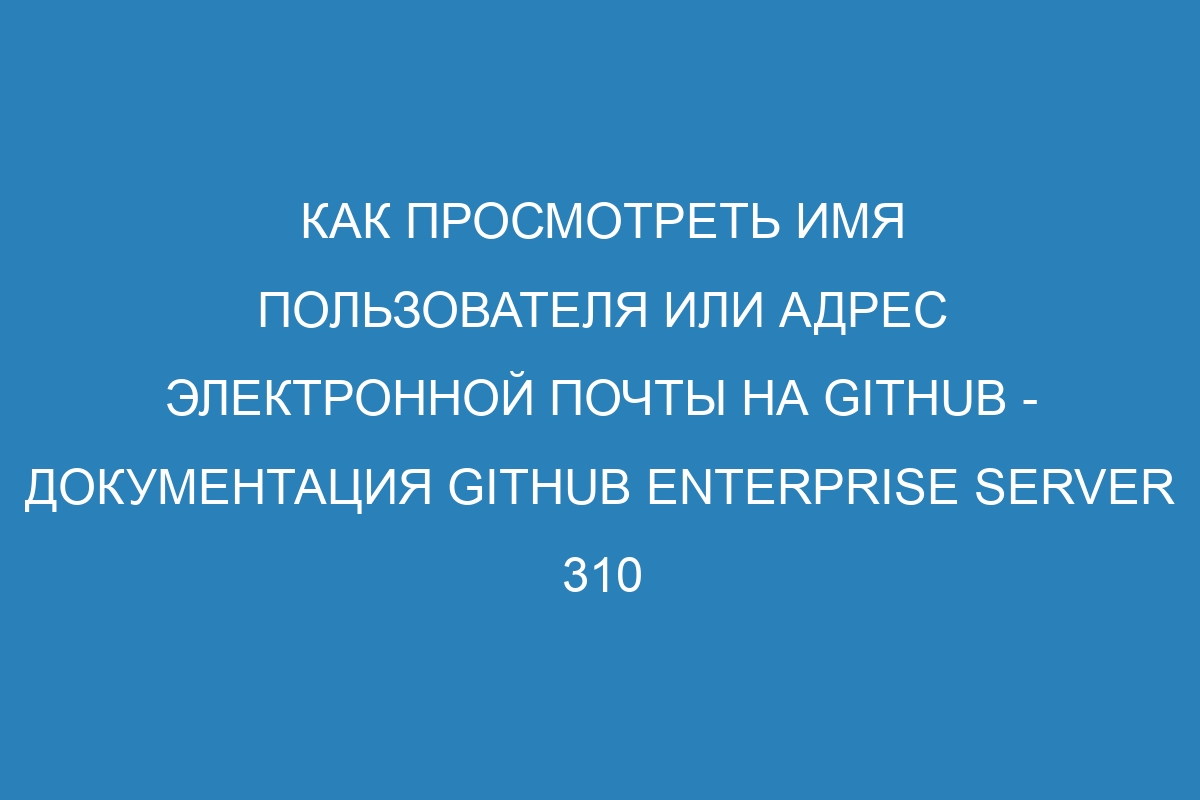 Как просмотреть имя пользователя или адрес электронной почты на GitHub - Документация GitHub Enterprise Server 310