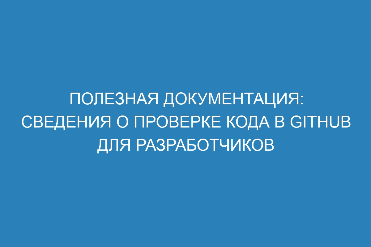 Полезная документация: сведения о проверке кода в GitHub для разработчиков