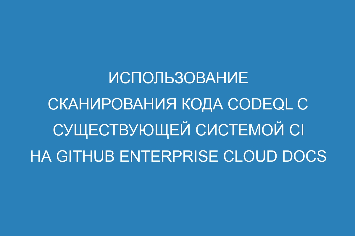 Использование сканирования кода CodeQL с существующей системой CI на GitHub Enterprise Cloud Docs