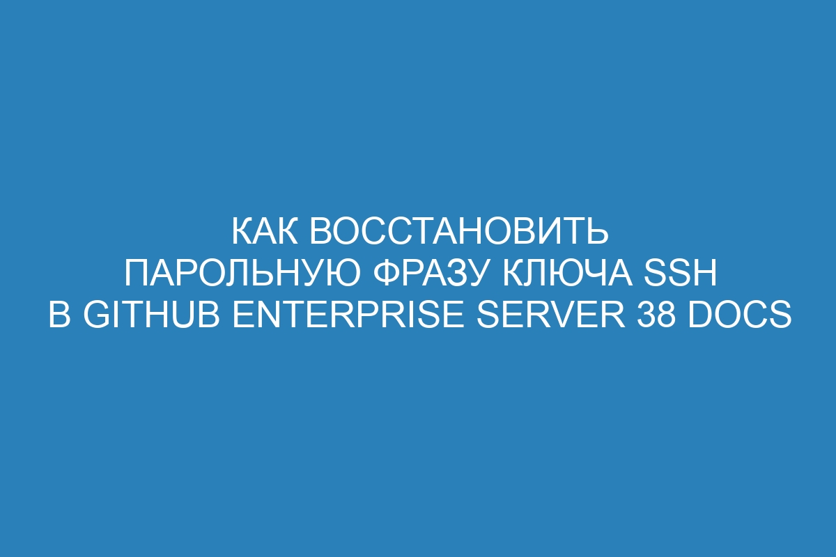 Как восстановить парольную фразу ключа SSH в GitHub Enterprise Server 38 Docs