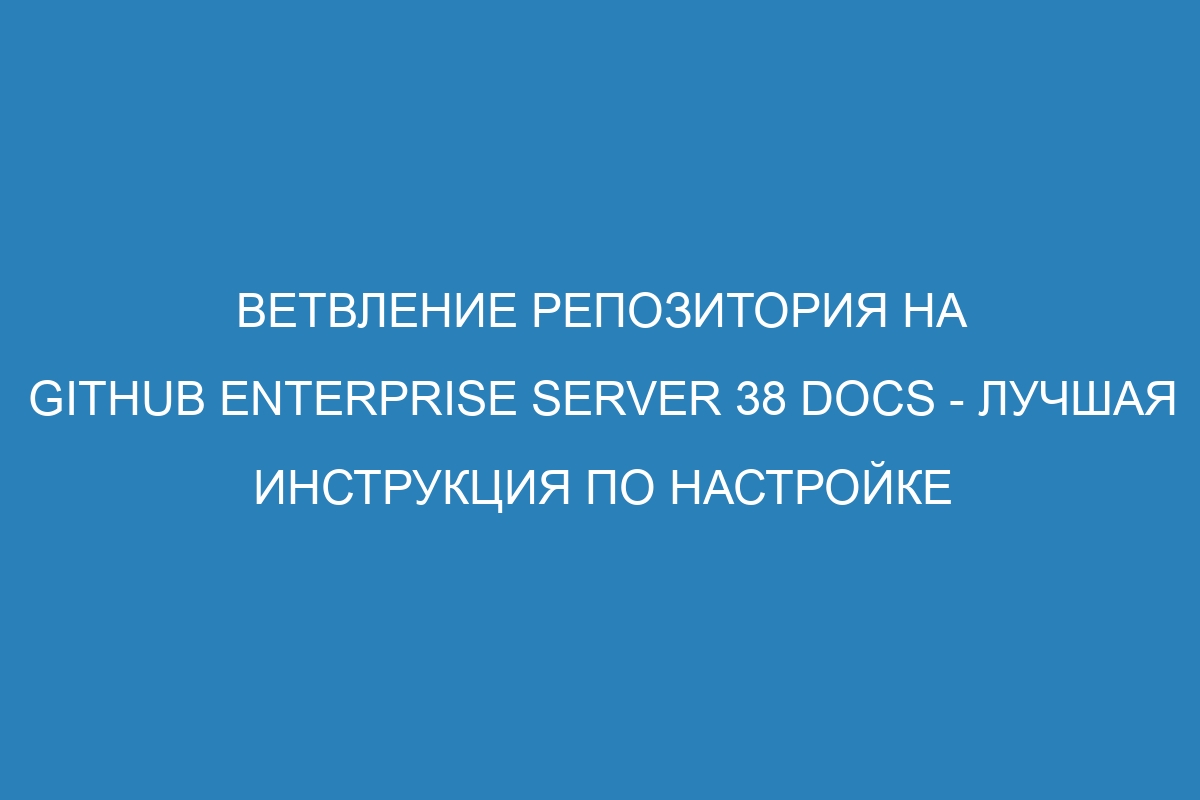 Ветвление репозитория на GitHub Enterprise Server 38 Docs - лучшая инструкция по настройке
