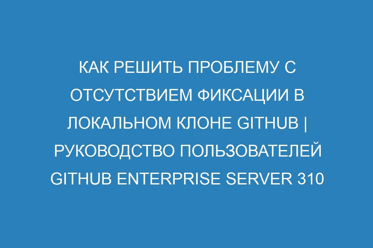 Как решить проблему с отсутствием фиксации в локальном клоне GitHub | Руководство пользователей GitHub Enterprise Server 310