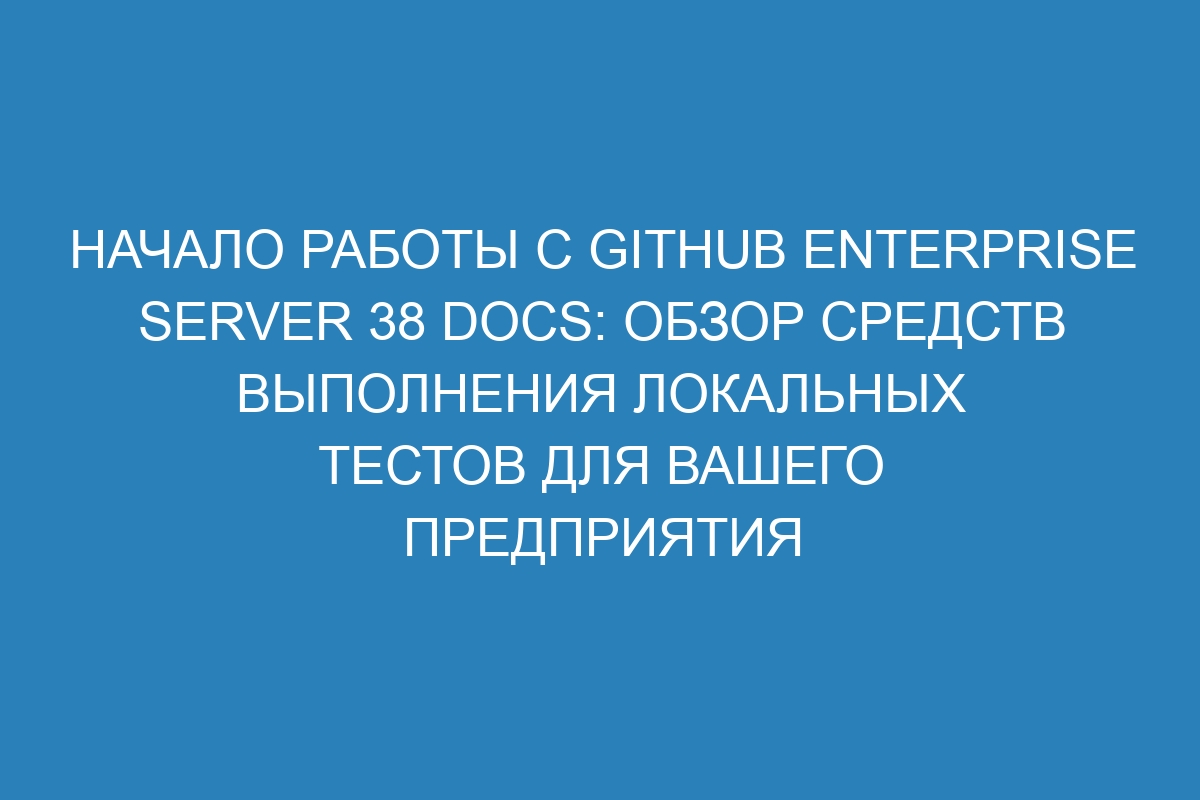 Начало работы с GitHub Enterprise Server 38 Docs: обзор средств выполнения локальных тестов для вашего предприятия