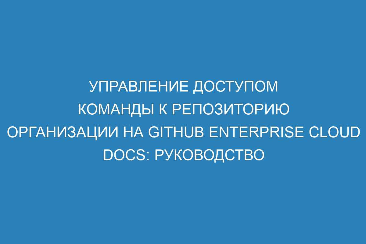 Управление доступом команды к репозиторию организации на GitHub Enterprise Cloud Docs: руководство