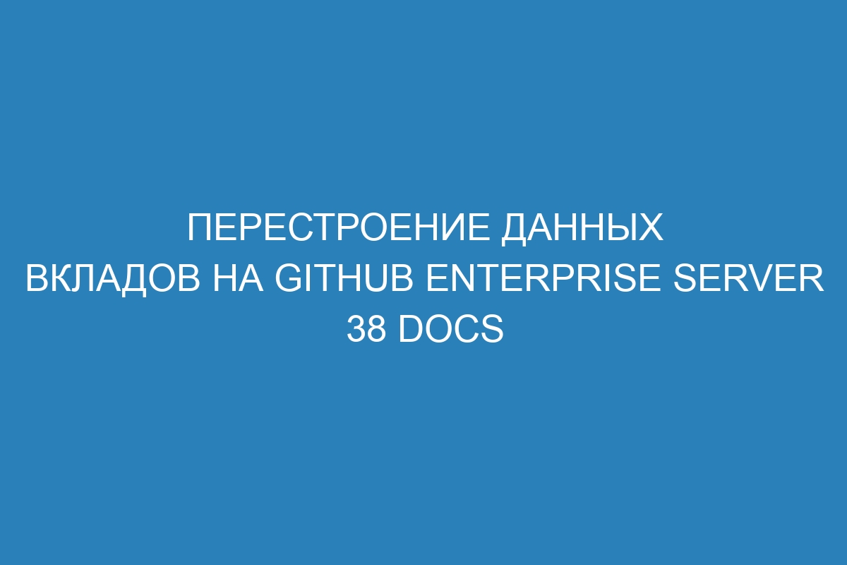 Перестроение данных вкладов на GitHub Enterprise Server 38 Docs