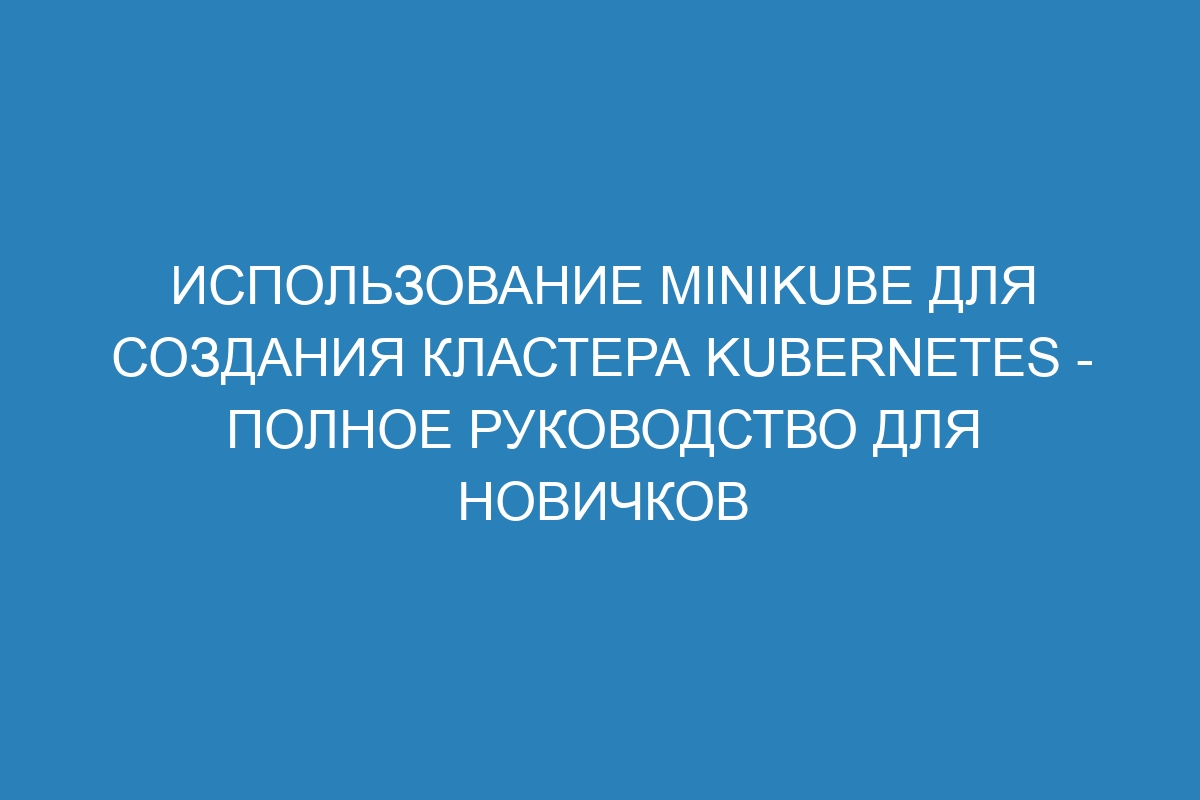 Использование minikube для создания кластера Kubernetes - полное руководство для новичков