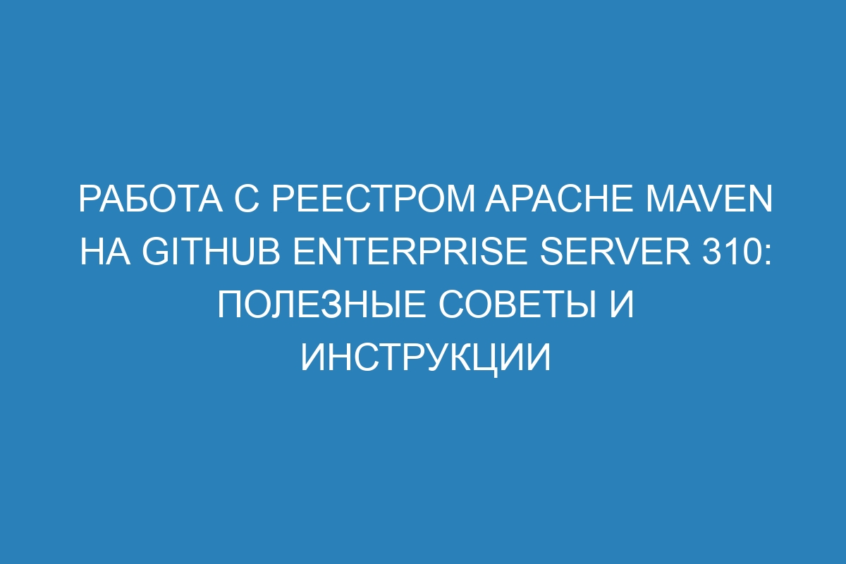 Работа с реестром Apache Maven на GitHub Enterprise Server 310: полезные советы и инструкции