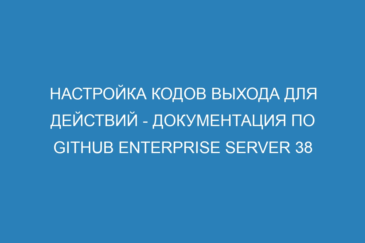 Настройка кодов выхода для действий - документация по GitHub Enterprise Server 38