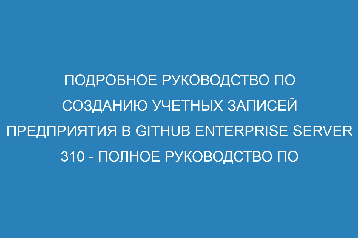 Подробное руководство по созданию учетных записей предприятия в GitHub Enterprise Server 310 - Полное руководство по настройке аккаунтов