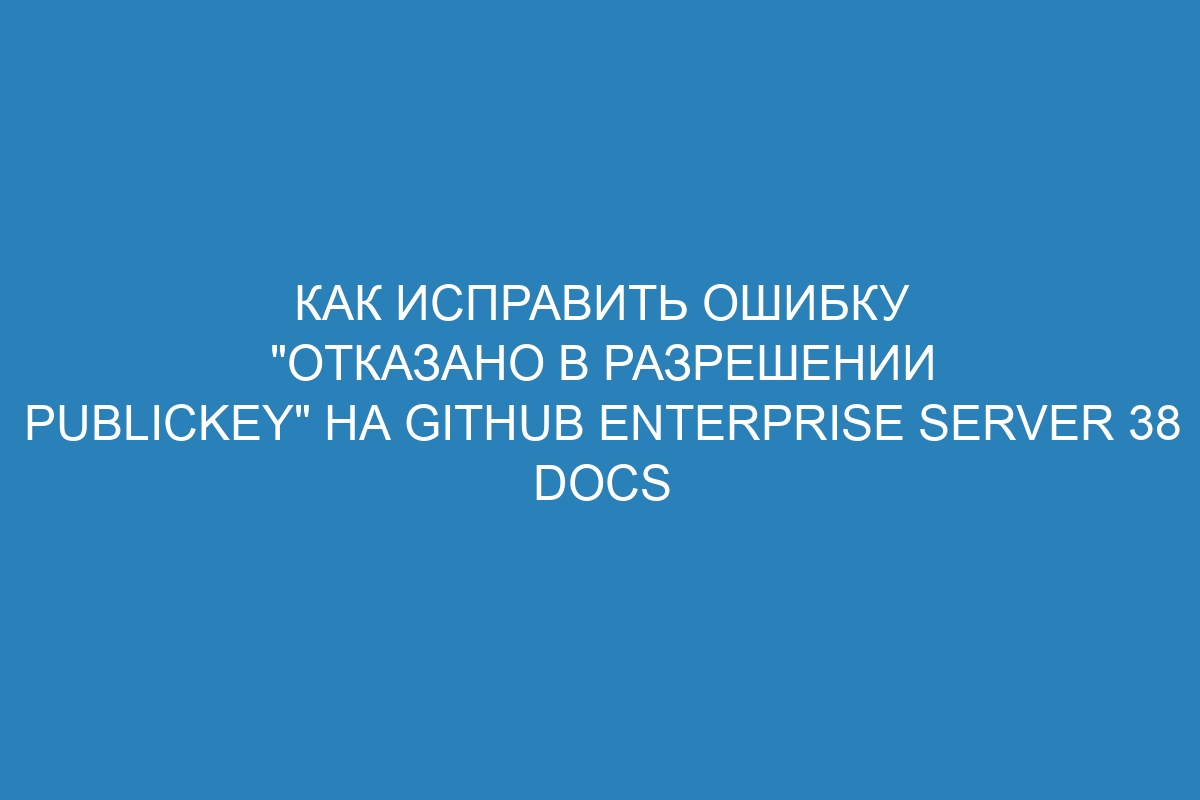 Как исправить ошибку &quot;отказано в разрешении publickey&quot; на GitHub Enterprise Server 38 Docs