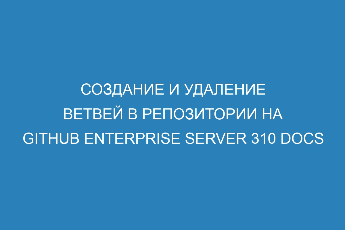 Создание и удаление ветвей в репозитории на GitHub Enterprise Server 310 Docs