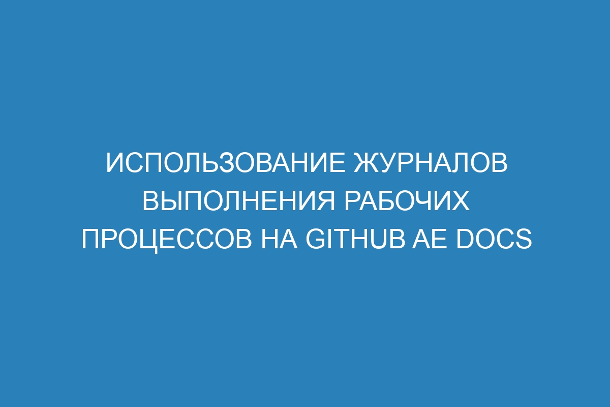 Использование журналов выполнения рабочих процессов на GitHub AE Docs