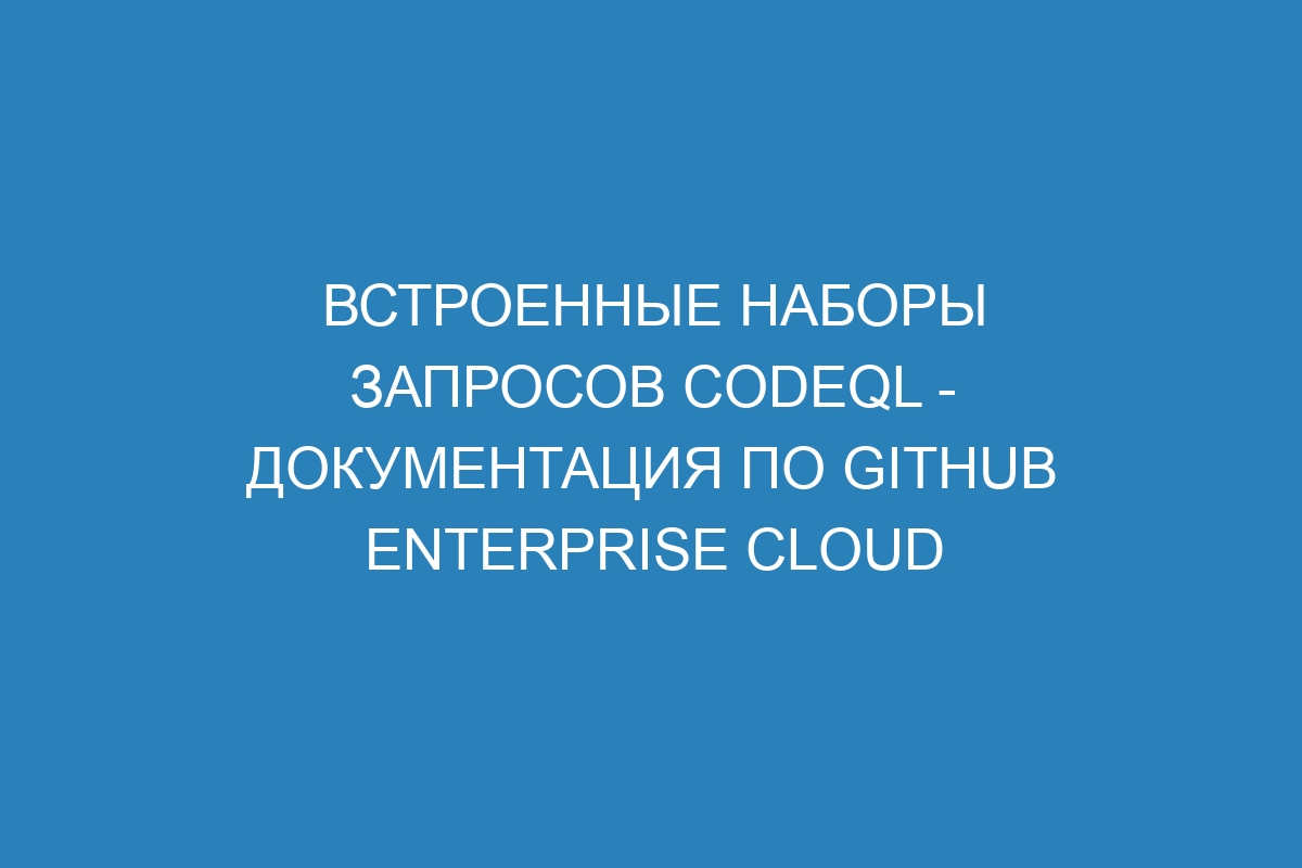 Встроенные наборы запросов CodeQL - Документация по GitHub Enterprise Cloud