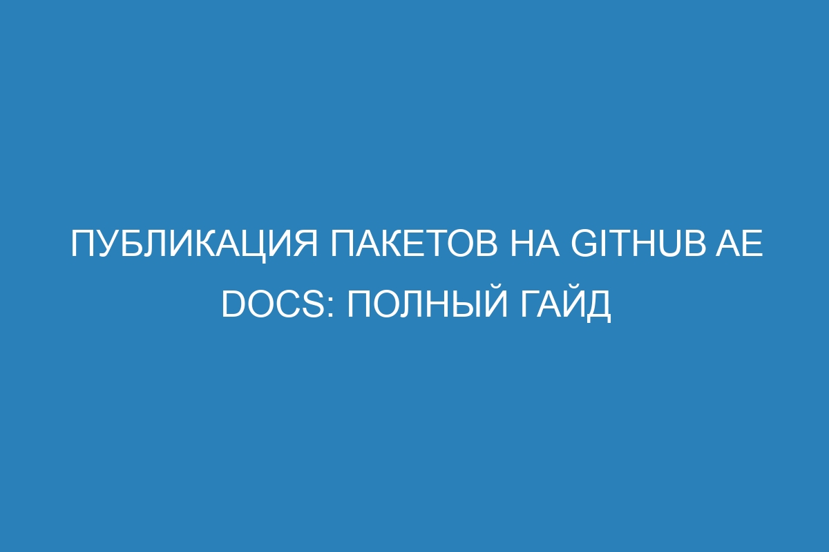 Публикация пакетов на GitHub AE Docs: полный гайд