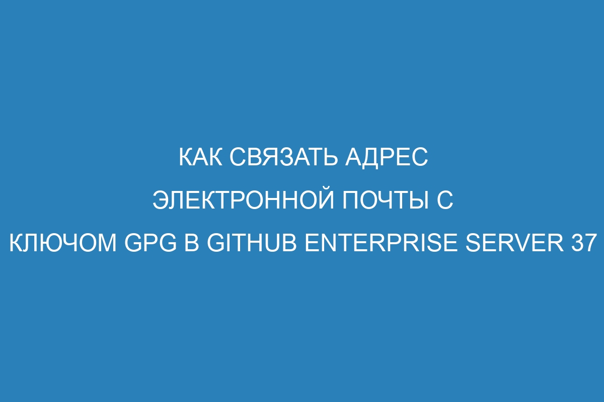 Как связать адрес электронной почты с ключом GPG в GitHub Enterprise Server 37