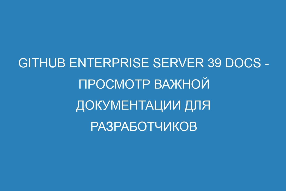 GitHub Enterprise Server 39 Docs - просмотр важной документации для разработчиков