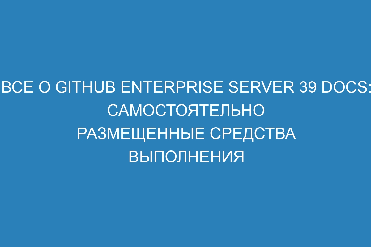 Все о GitHub Enterprise Server 39 Docs: самостоятельно размещенные средства выполнения
