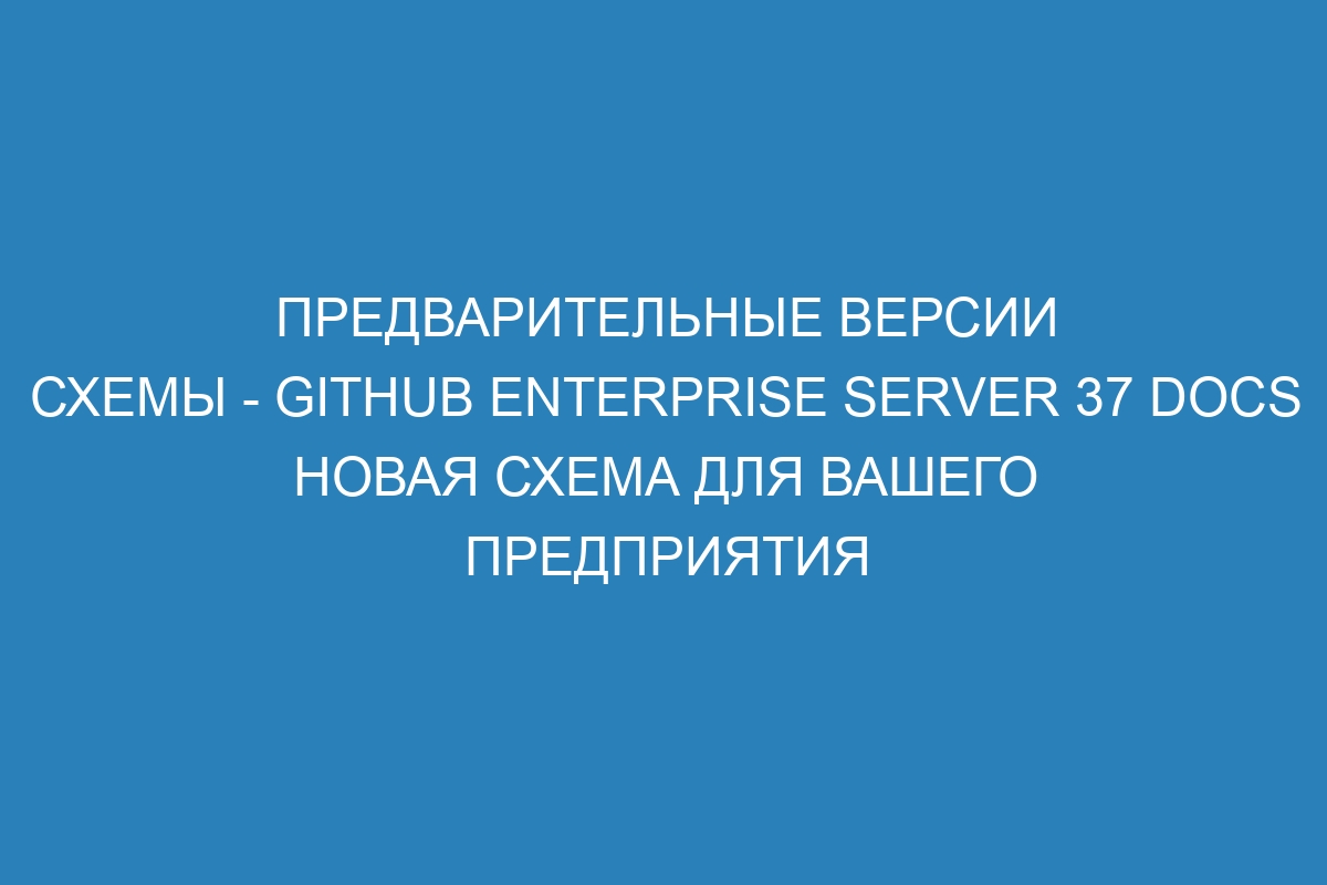 Предварительные версии схемы - GitHub Enterprise Server 37 Docs новая схема для вашего предприятия