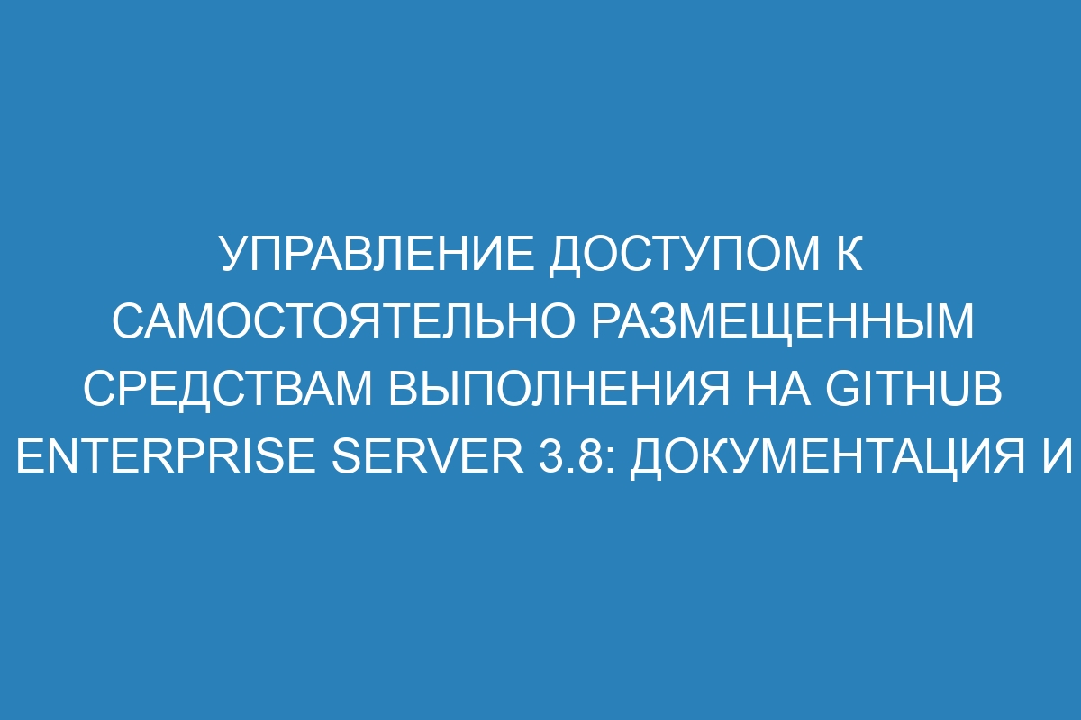 Управление доступом к самостоятельно размещенным средствам выполнения на GitHub Enterprise Server 3.8: документация и руководство