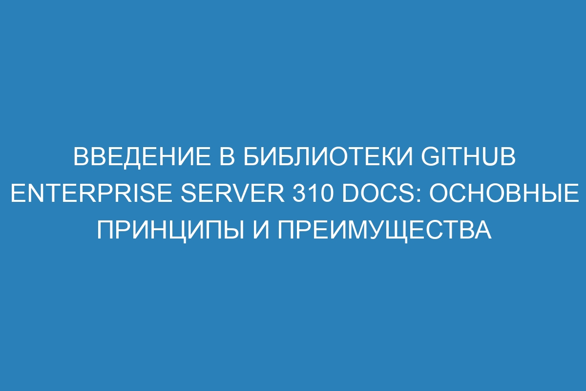 Введение в библиотеки GitHub Enterprise Server 310 Docs: основные принципы и преимущества