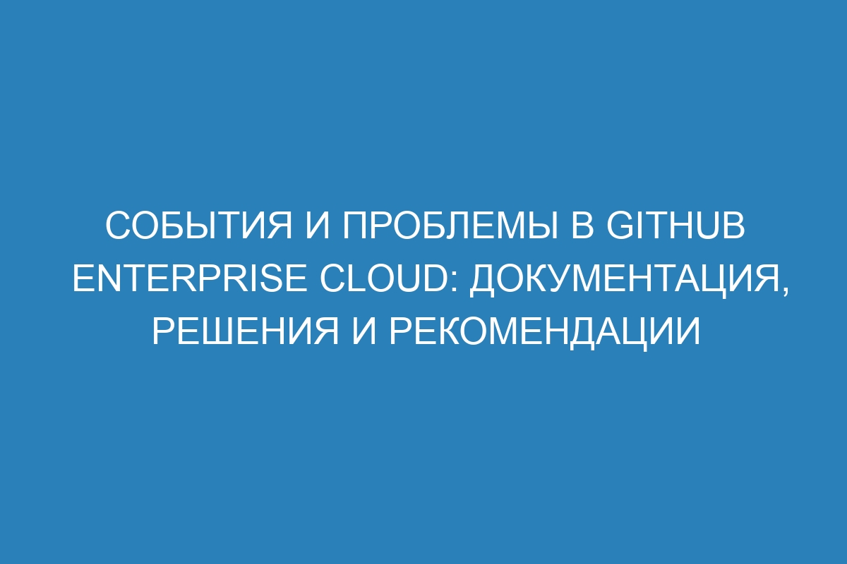 События и проблемы в GitHub Enterprise Cloud: документация, решения и рекомендации