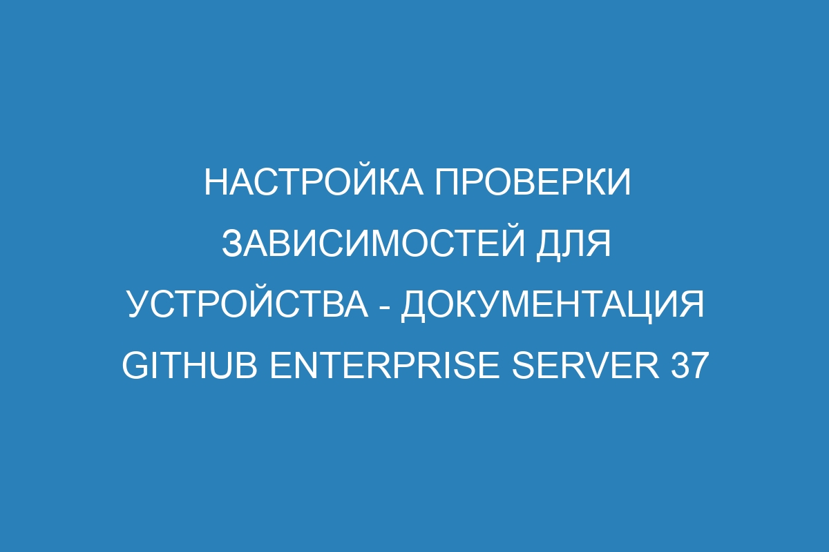 Настройка проверки зависимостей для устройства - документация GitHub Enterprise Server 37