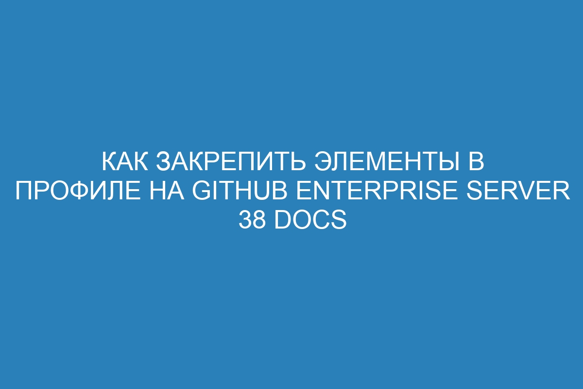 Как закрепить элементы в профиле на GitHub Enterprise Server 38 Docs