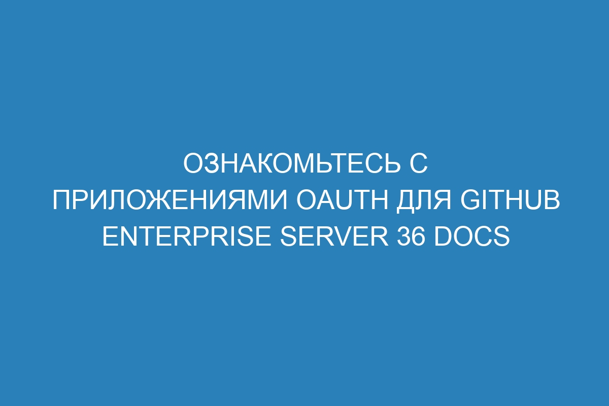 Ознакомьтесь с приложениями OAuth для GitHub Enterprise Server 36 Docs