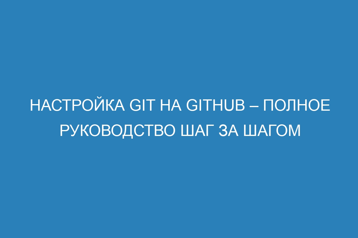 Настройка Git на GitHub – полное руководство шаг за шагом