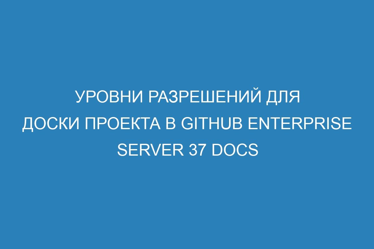 Уровни разрешений для доски проекта в GitHub Enterprise Server 37 Docs