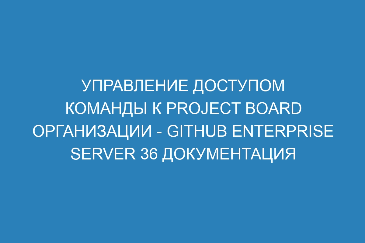 Управление доступом команды к project board организации - GitHub Enterprise Server 36 Документация