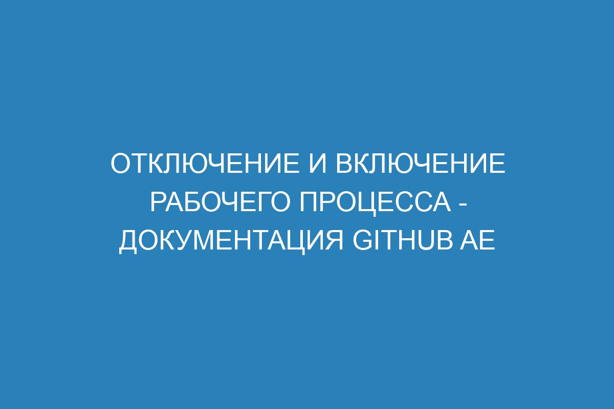 Отключение и включение рабочего процесса - документация GitHub AE