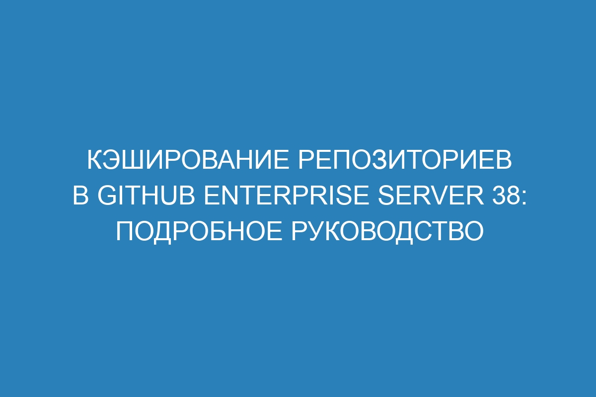 Кэширование репозиториев в GitHub Enterprise Server 38: подробное руководство