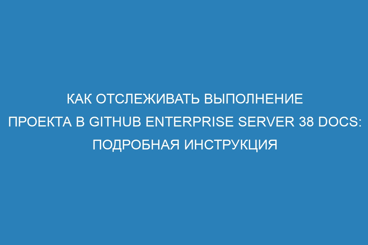 Как отслеживать выполнение проекта в GitHub Enterprise Server 38 Docs: подробная инструкция