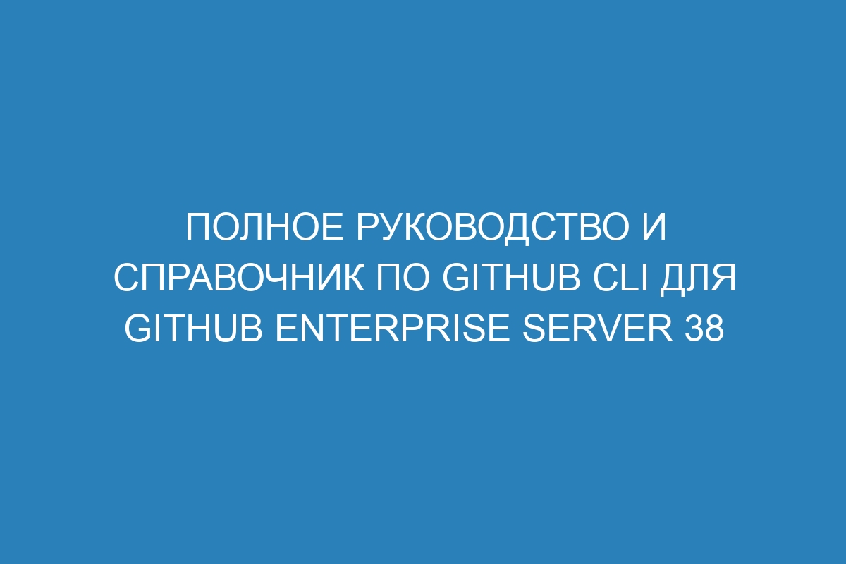 Полное руководство и справочник по GitHub CLI для GitHub Enterprise Server 38