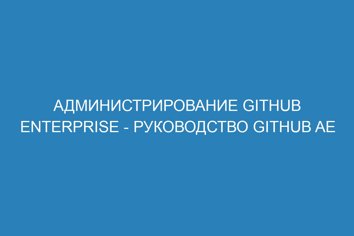 Администрирование GitHub Enterprise - руководство GitHub AE