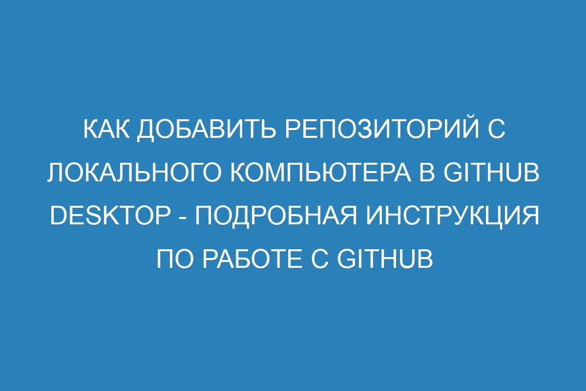 Как добавить репозиторий с локального компьютера в GitHub Desktop - Подробная инструкция по работе с GitHub