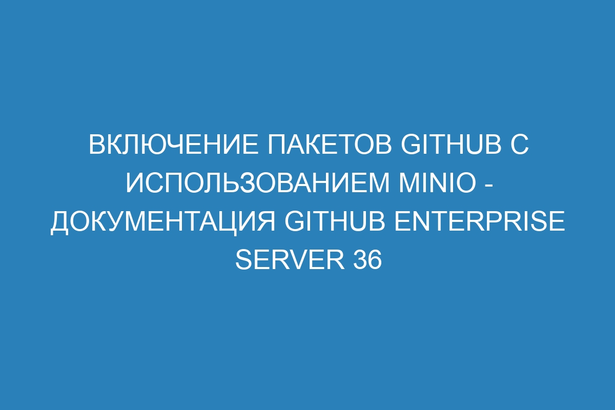 Включение пакетов GitHub с использованием MinIO - документация GitHub Enterprise Server 36