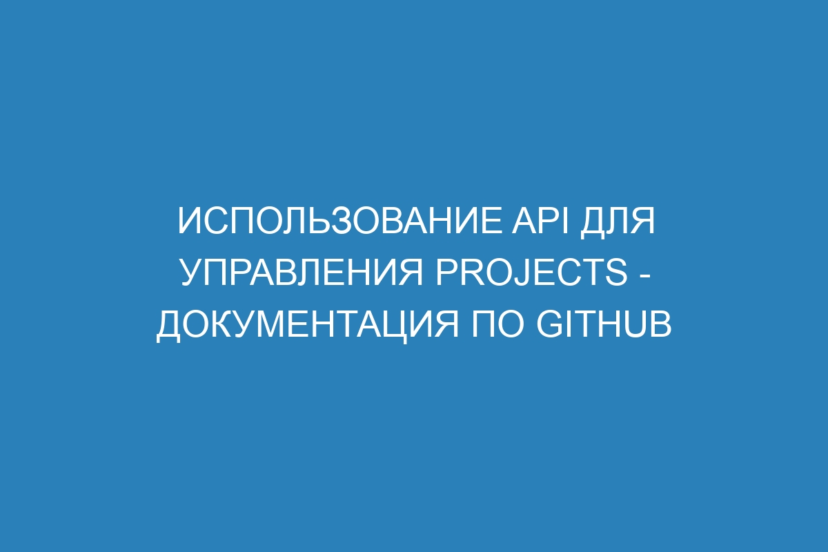 Использование API для управления Projects - Документация по GitHub