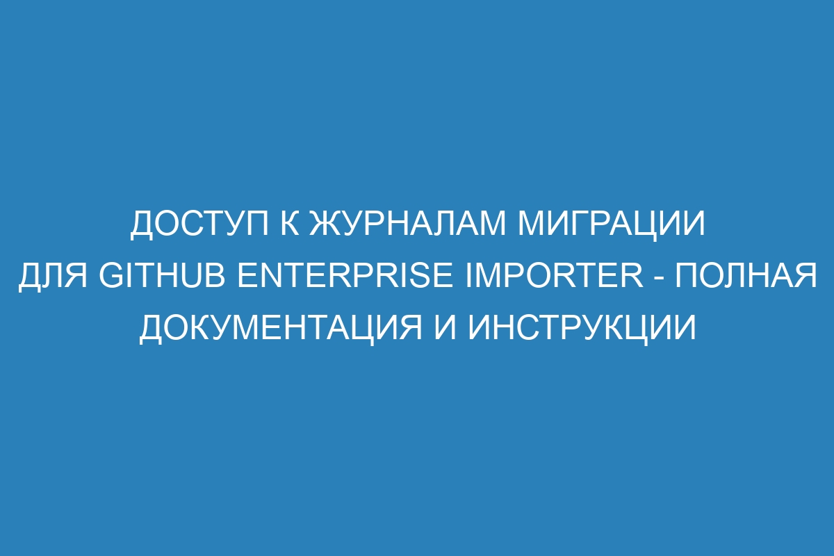 Доступ к журналам миграции для GitHub Enterprise Importer - Полная документация и инструкции