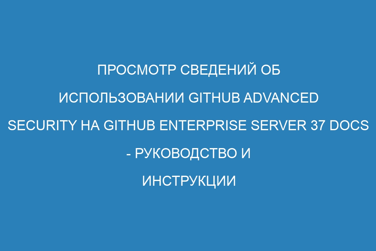 Просмотр сведений об использовании GitHub Advanced Security на GitHub Enterprise Server 37 Docs - руководство и инструкции