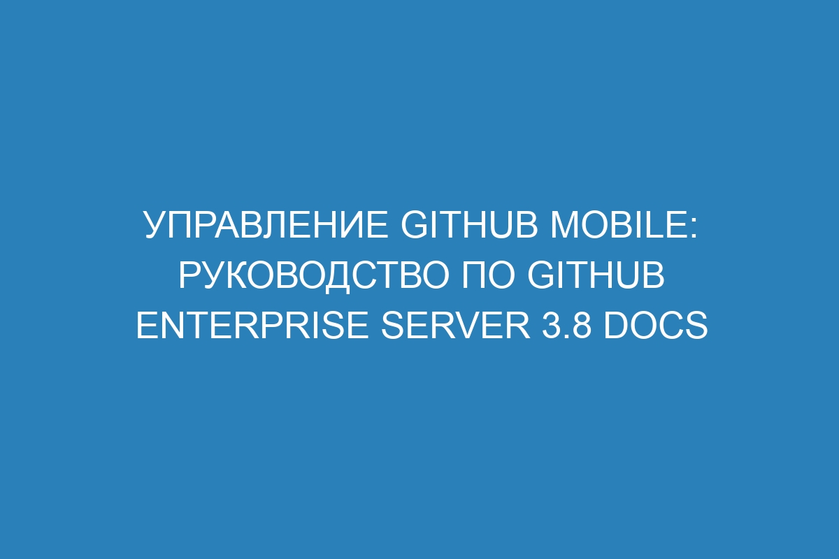 Управление GitHub Mobile: руководство по GitHub Enterprise Server 3.8 Docs