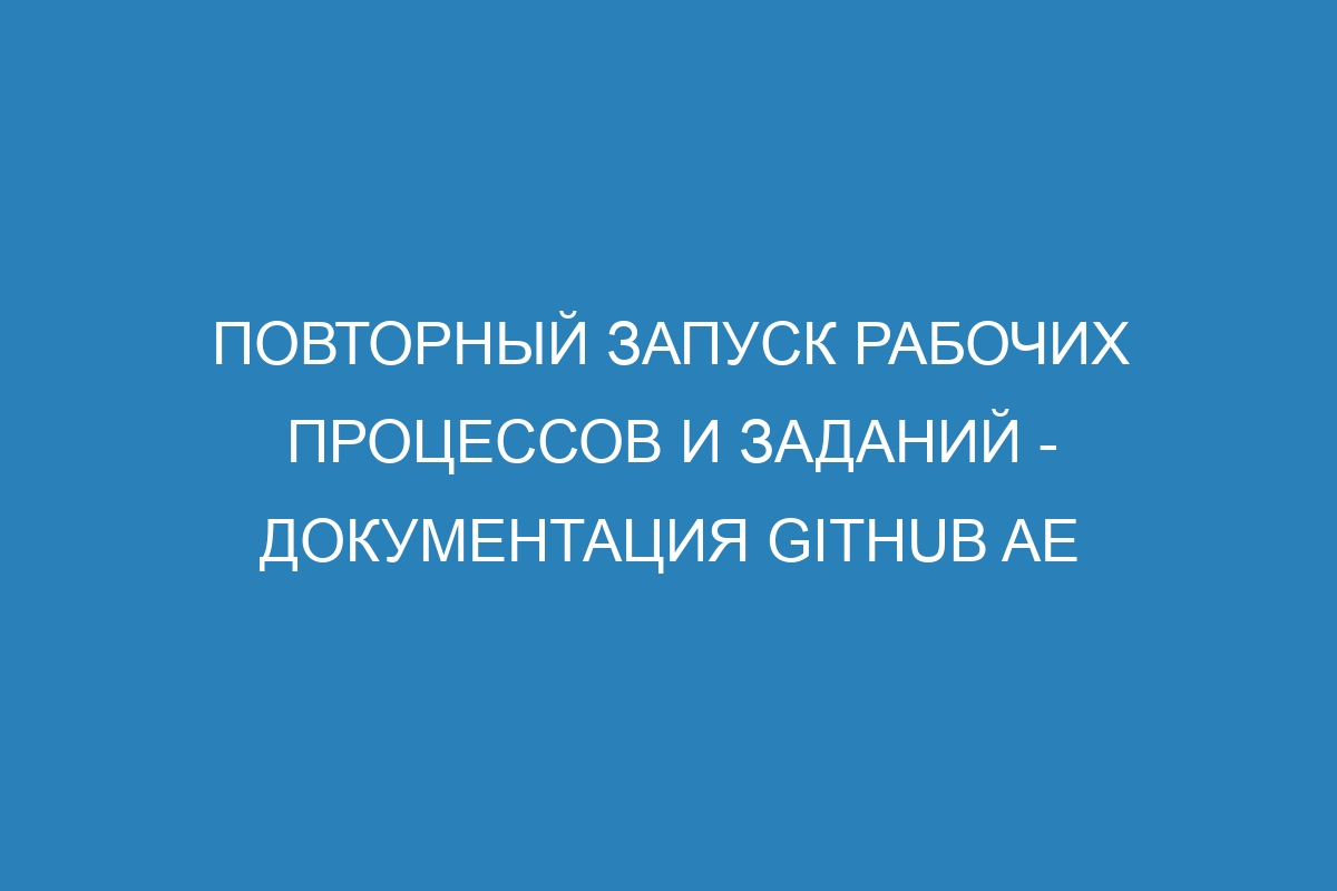 Повторный запуск рабочих процессов и заданий - документация GitHub AE