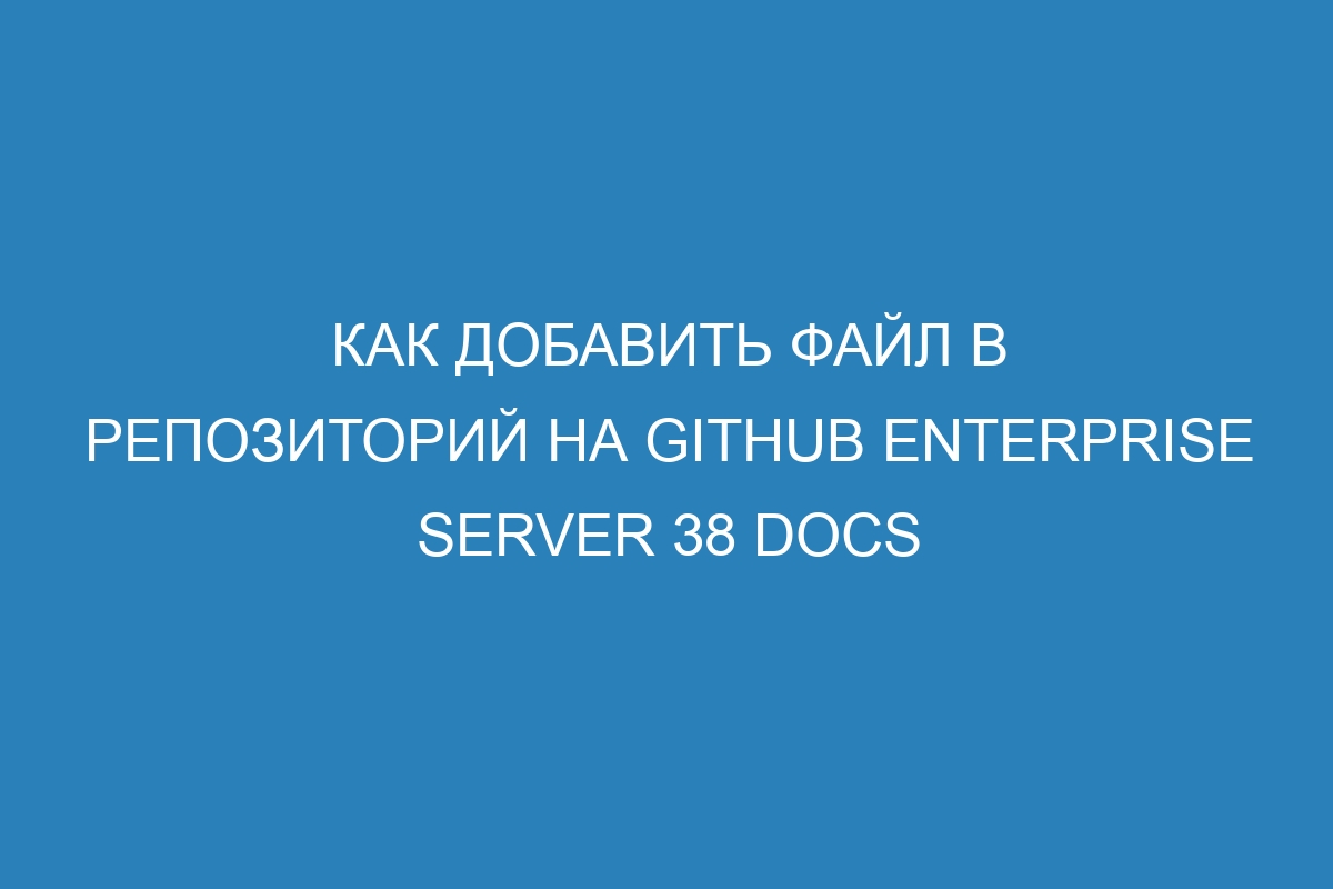 Как добавить файл в репозиторий на GitHub Enterprise Server 38 Docs