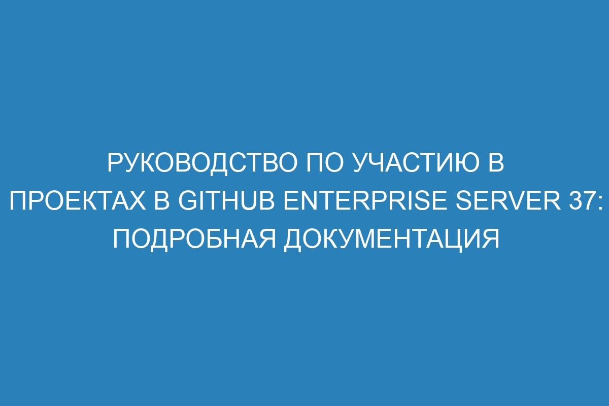 Руководство по участию в проектах в GitHub Enterprise Server 37: подробная документация