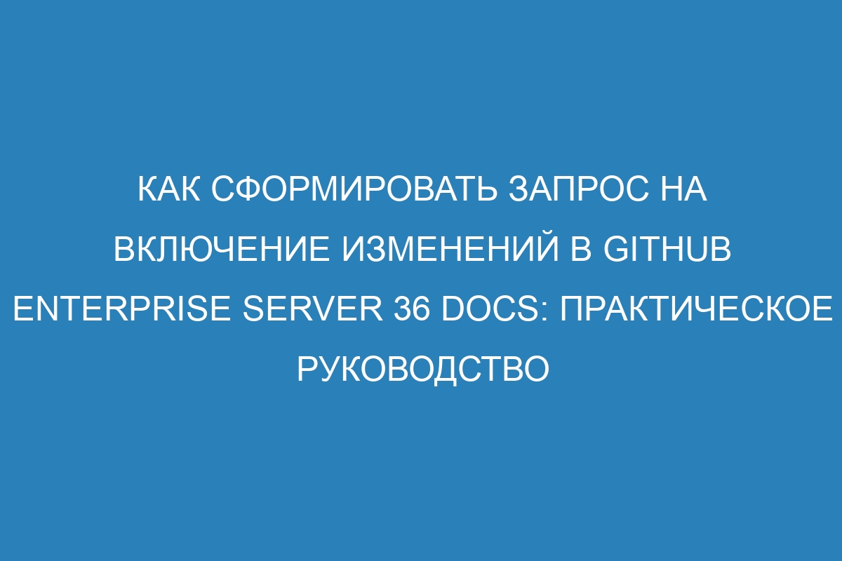 Как сформировать запрос на включение изменений в GitHub Enterprise Server 36 Docs: практическое руководство