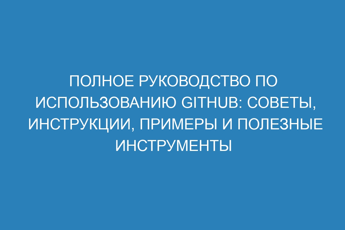 Полное руководство по использованию GitHub: советы, инструкции, примеры и полезные инструменты